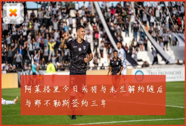 阿莱格里今日或将与米兰解约随后与那不勒斯签约三年