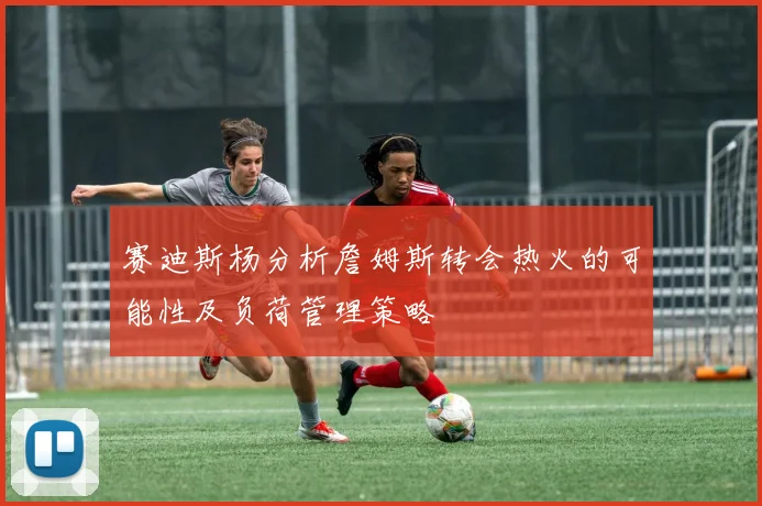 赛迪斯杨分析詹姆斯转会热火的可能性及负荷管理策略