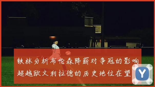 铁林分析布伦森降薪对争冠的影响超越欧文利拉德的历史地位在望