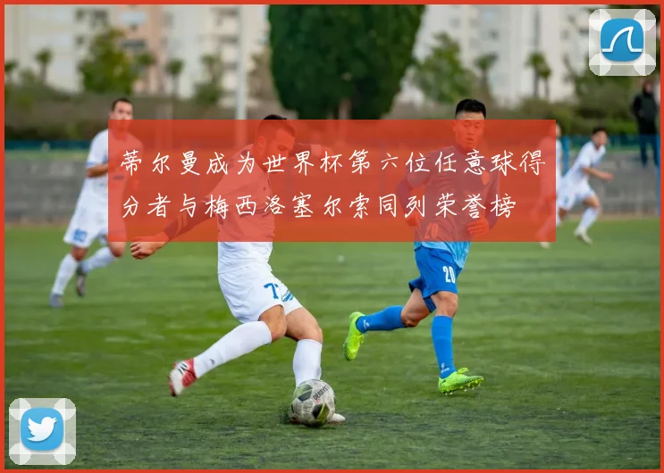 蒂尔曼成为世界杯第六位任意球得分者与梅西洛塞尔索同列荣誉榜
