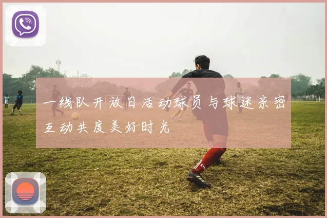 一线队开放日活动球员与球迷亲密互动共度美好时光