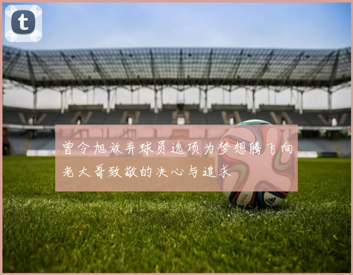 曾令旭放弃球员选项为梦想腾飞向老大哥致敬的决心与追求