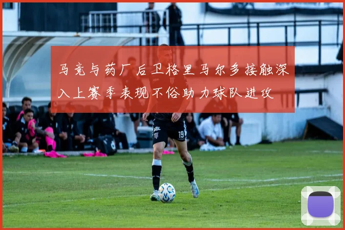 马竞与药厂后卫格里马尔多接触深入上赛季表现不俗助力球队进攻