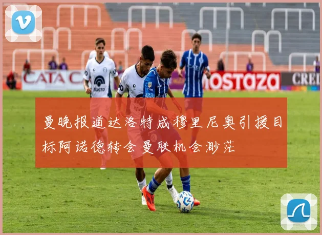 曼晚报道达洛特成穆里尼奥引援目标阿诺德转会曼联机会渺茫