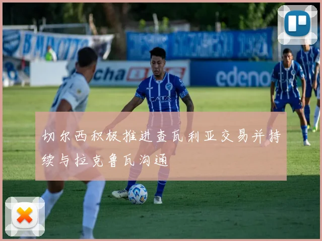 切尔西积极推进查瓦利亚交易并持续与拉克鲁瓦沟通
