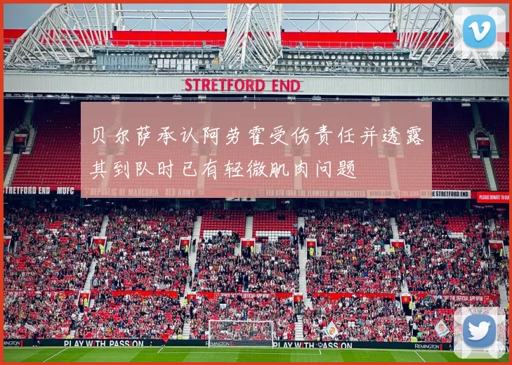 贝尔萨承认阿劳霍受伤责任并透露其到队时已有轻微肌肉问题