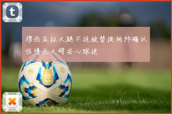 穆西亚拉大腿不适被替换纳帅确认伤情无大碍安心球迷