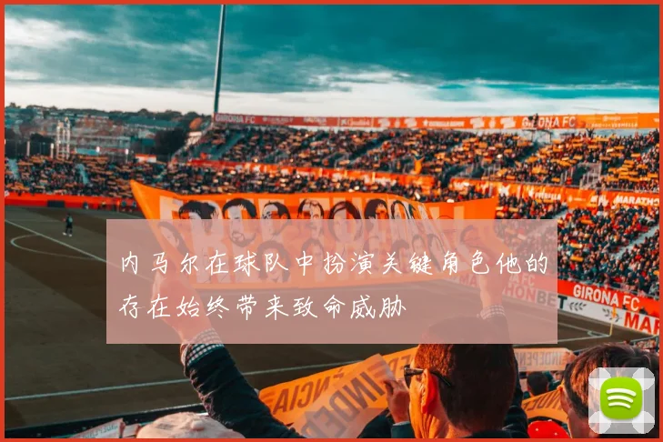 内马尔在球队中扮演关键角色他的存在始终带来致命威胁