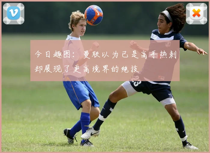 今日趣图：曼联以为已是高手热刺却展现了更高境界的绝技