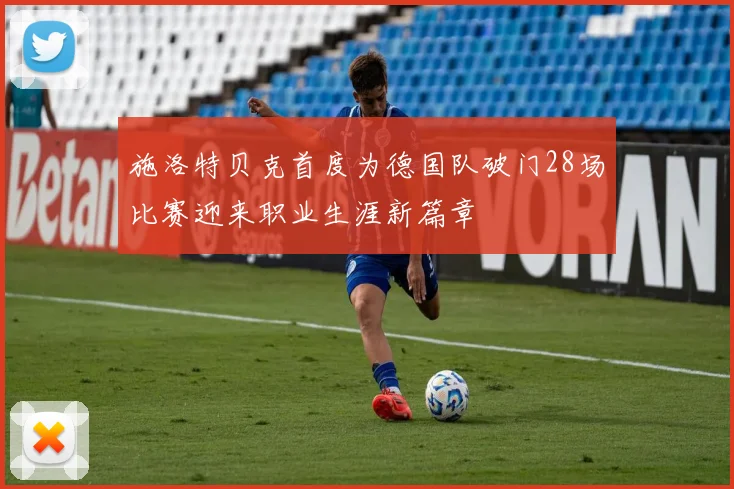 施洛特贝克首度为德国队破门28场比赛迎来职业生涯新篇章