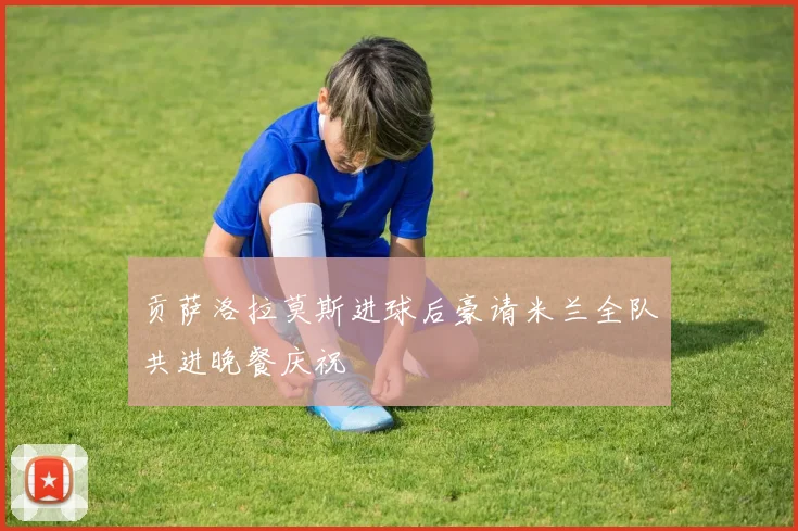 贡萨洛拉莫斯进球后豪请米兰全队共进晚餐庆祝