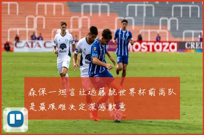 森保一坦言让远藤航世界杯前离队是最艰难决定深感歉意