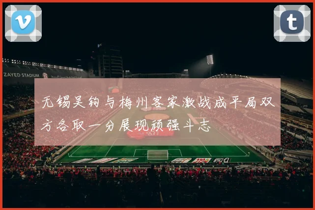 无锡吴钩与梅州客家激战成平局双方各取一分展现顽强斗志