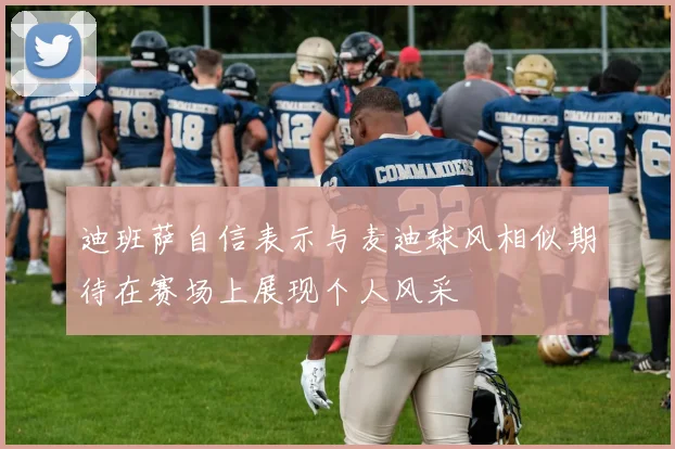 迪班萨自信表示与麦迪球风相似期待在赛场上展现个人风采