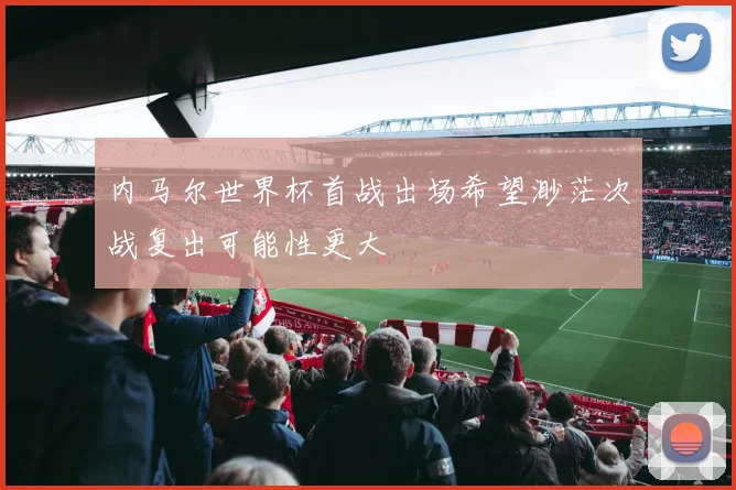 内马尔世界杯首战出场希望渺茫次战复出可能性更大